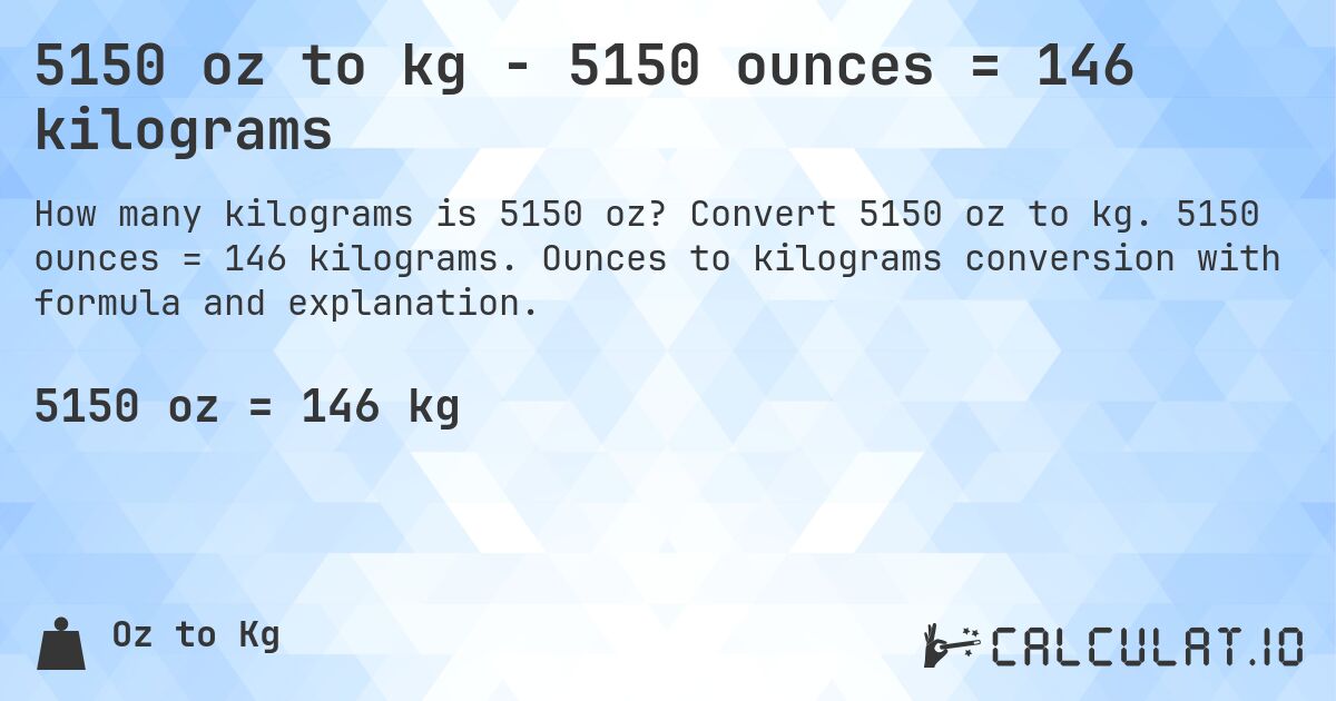 5150 oz to kg - 5150 ounces = 146 kilograms. Convert 5150 oz to kg. 5150 ounces = 146 kilograms. Ounces to kilograms conversion with formula and explanation.