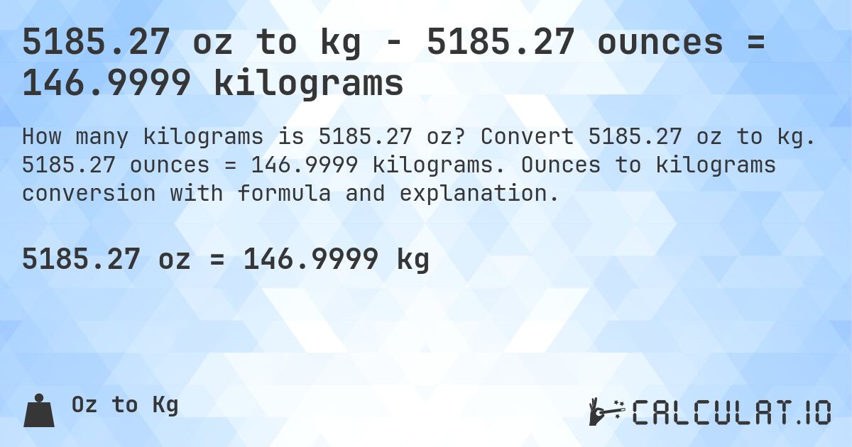 5185.27 oz to kg - 5185.27 ounces = 146.9999 kilograms. Convert 5185.27 oz to kg. 5185.27 ounces = 146.9999 kilograms. Ounces to kilograms conversion with formula and explanation.