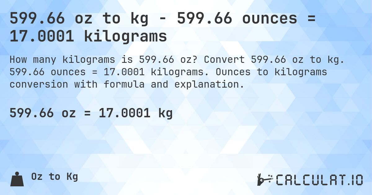 599.66 oz to kg - 599.66 ounces = 17.0001 kilograms. Convert 599.66 oz to kg. 599.66 ounces = 17.0001 kilograms. Ounces to kilograms conversion with formula and explanation.