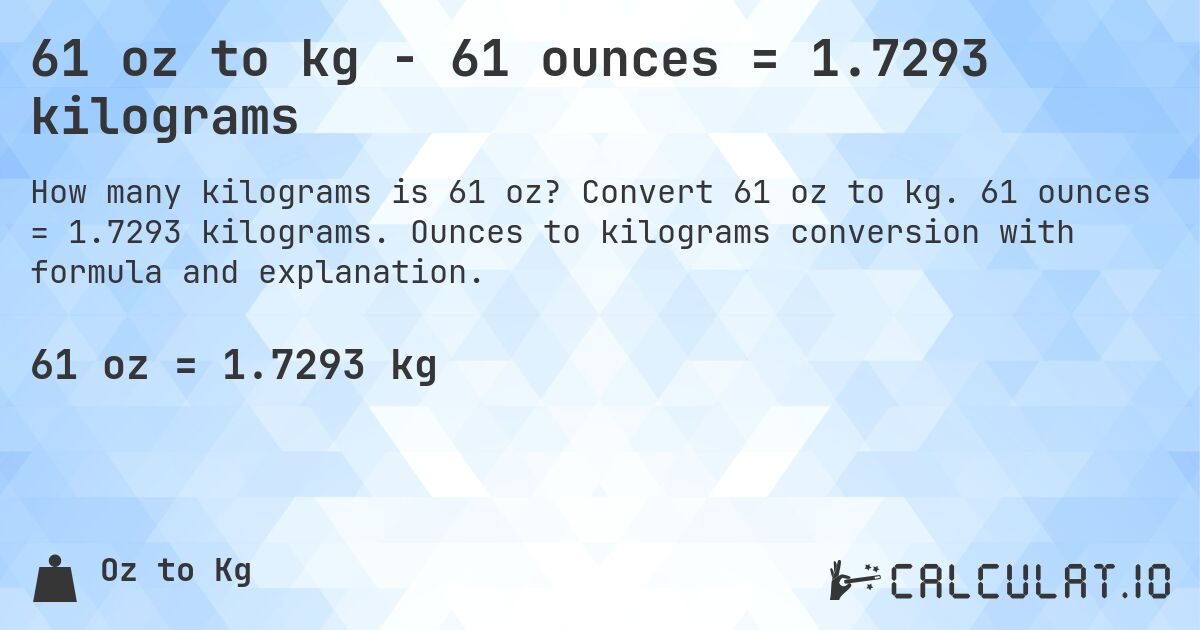 61 oz to kg - 61 ounces = 1.7293 kilograms. Convert 61 oz to kg. 61 ounces = 1.7293 kilograms. Ounces to kilograms conversion with formula and explanation.