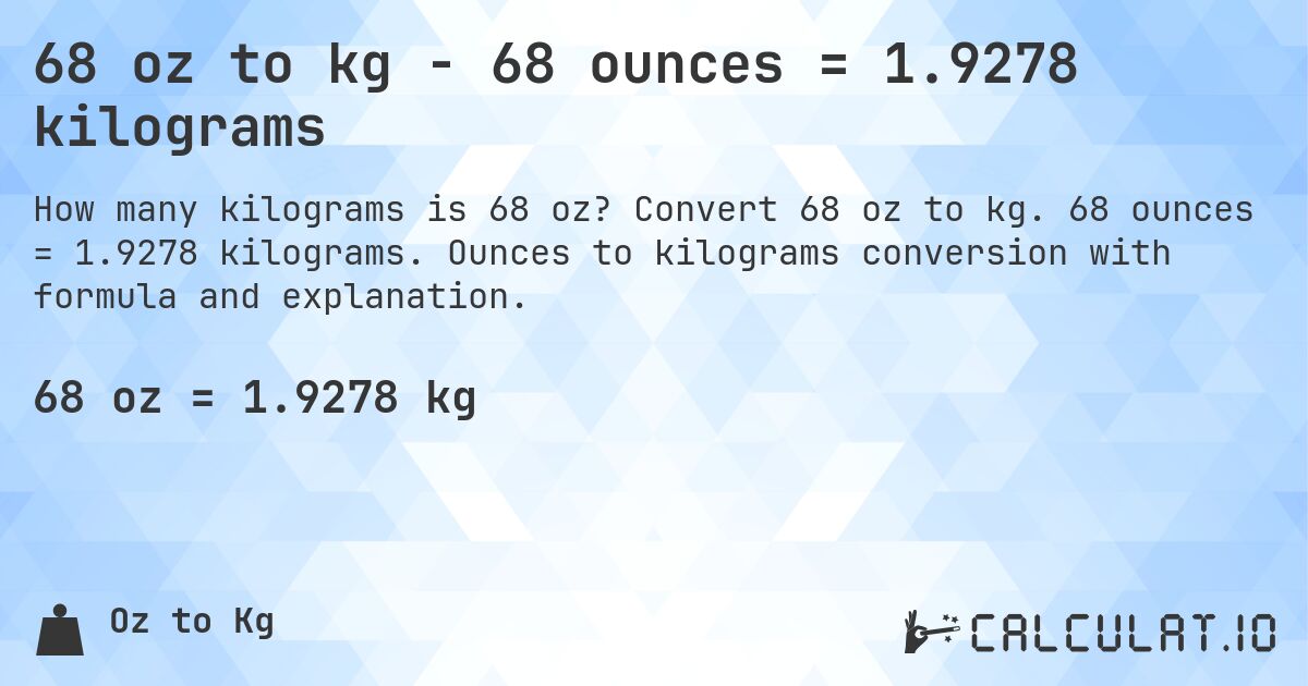 68 oz to kg - 68 ounces = 1.9278 kilograms. Convert 68 oz to kg. 68 ounces = 1.9278 kilograms. Ounces to kilograms conversion with formula and explanation.