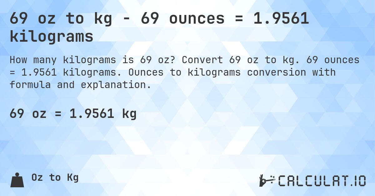 69 oz to kg - 69 ounces = 1.9561 kilograms. Convert 69 oz to kg. 69 ounces = 1.9561 kilograms. Ounces to kilograms conversion with formula and explanation.