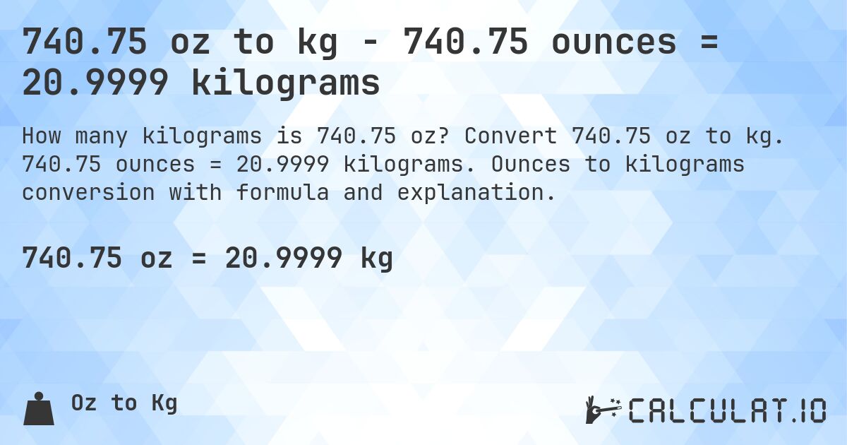 740.75 oz to kg - 740.75 ounces = 20.9999 kilograms. Convert 740.75 oz to kg. 740.75 ounces = 20.9999 kilograms. Ounces to kilograms conversion with formula and explanation.