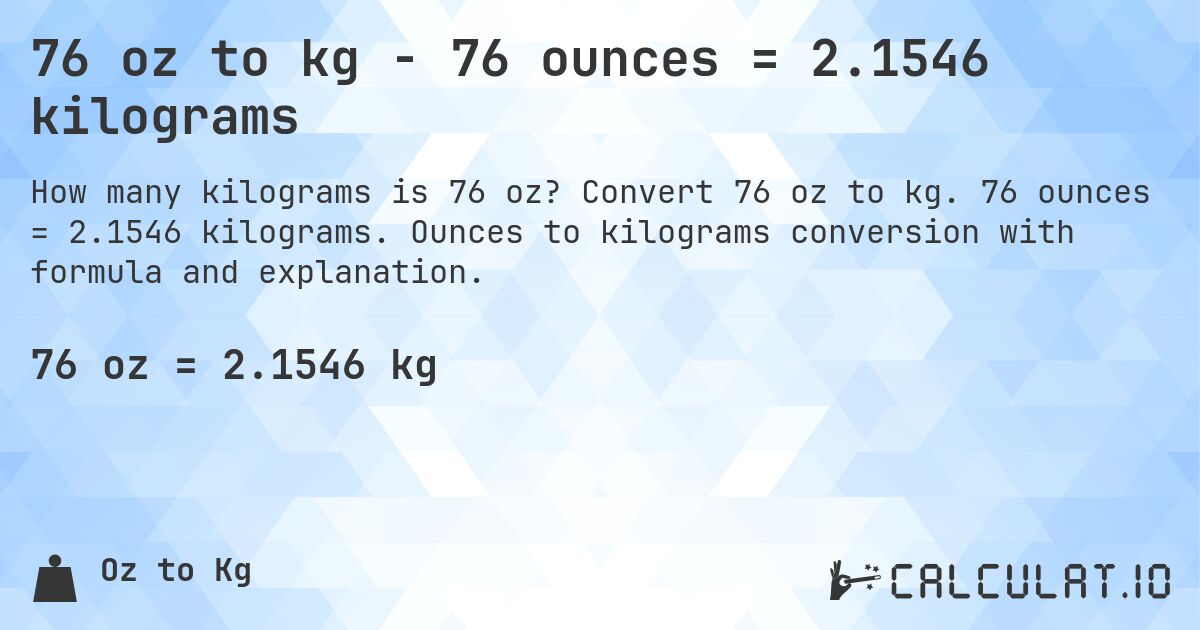 76 oz to kg - 76 ounces = 2.1546 kilograms. Convert 76 oz to kg. 76 ounces = 2.1546 kilograms. Ounces to kilograms conversion with formula and explanation.