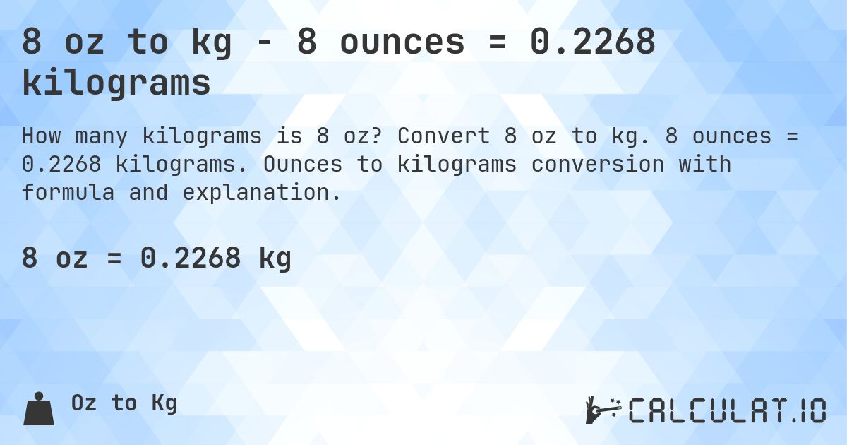 8 oz to kg - 8 ounces = 0.2268 kilograms. Convert 8 oz to kg. 8 ounces = 0.2268 kilograms. Ounces to kilograms conversion with formula and explanation.