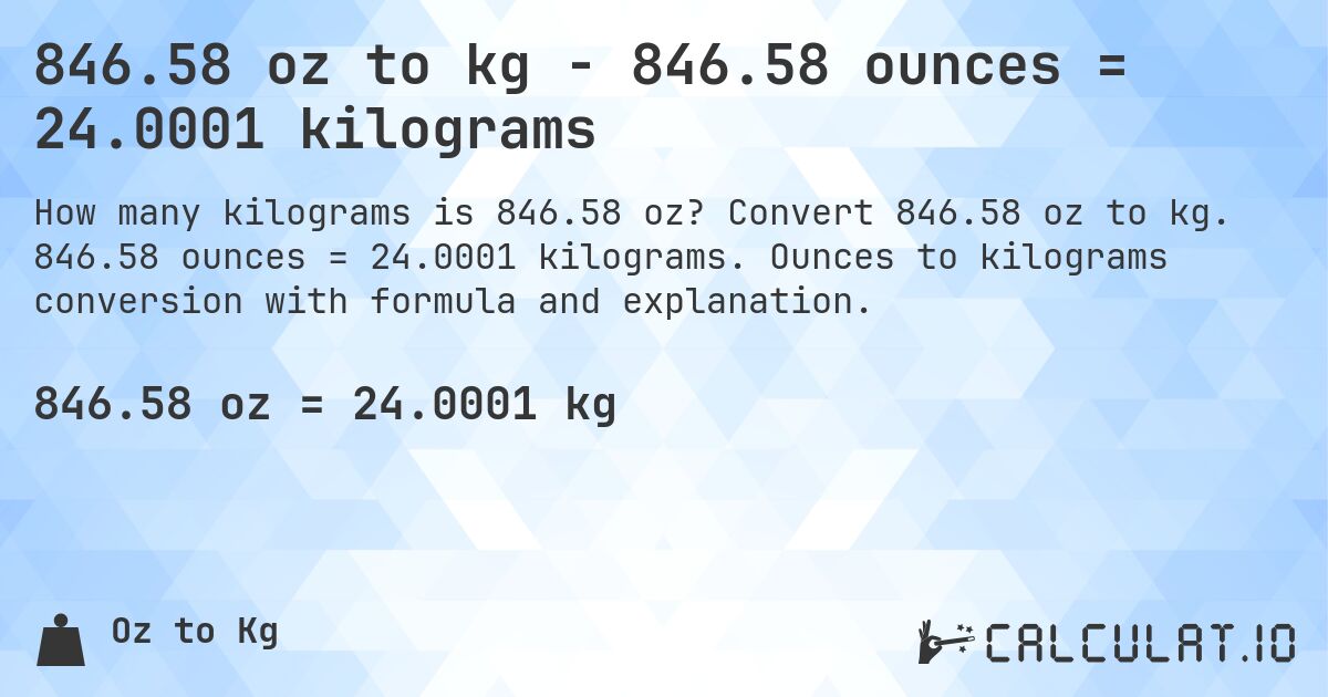846.58 oz to kg - 846.58 ounces = 24.0001 kilograms. Convert 846.58 oz to kg. 846.58 ounces = 24.0001 kilograms. Ounces to kilograms conversion with formula and explanation.