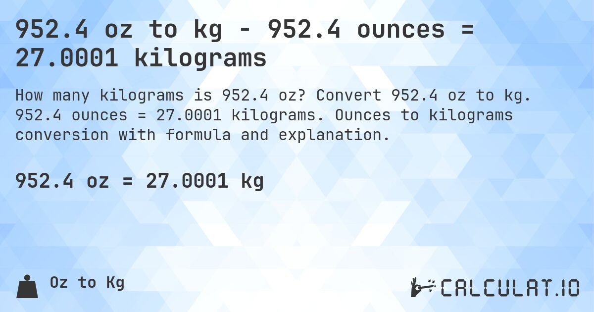 952.4 oz to kg - 952.4 ounces = 27.0001 kilograms. Convert 952.4 oz to kg. 952.4 ounces = 27.0001 kilograms. Ounces to kilograms conversion with formula and explanation.