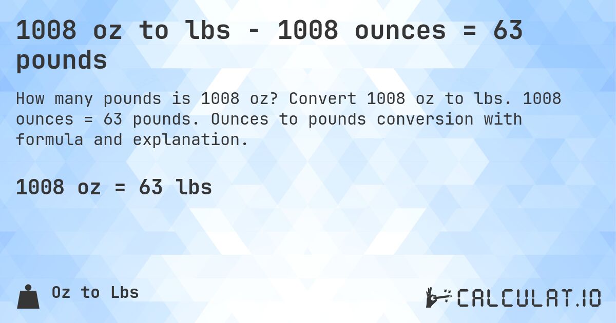 1008 oz to lbs - 1008 ounces = 63 pounds. Convert 1008 oz to lbs. 1008 ounces = 63 pounds. Ounces to pounds conversion with formula and explanation.