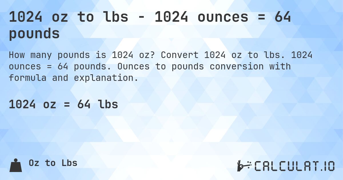 1024 oz to lbs - 1024 ounces = 64 pounds. Convert 1024 oz to lbs. 1024 ounces = 64 pounds. Ounces to pounds conversion with formula and explanation.