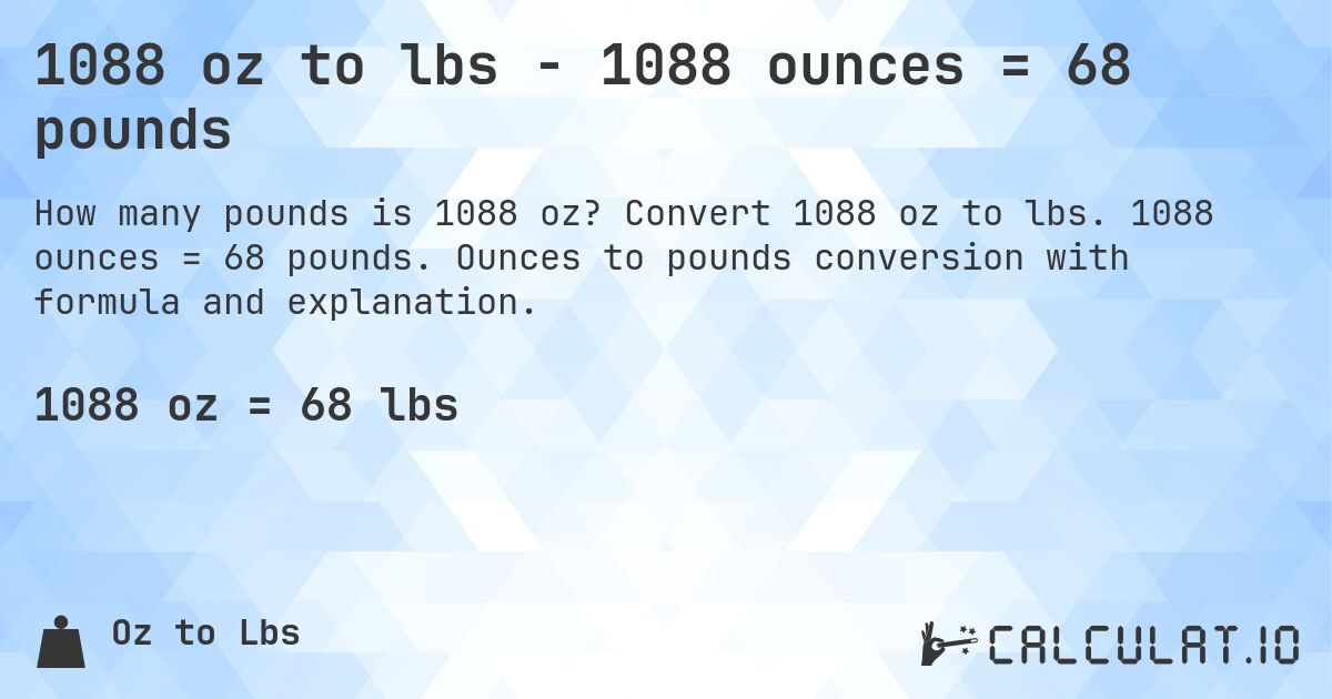 1088 oz to lbs - 1088 ounces = 68 pounds. Convert 1088 oz to lbs. 1088 ounces = 68 pounds. Ounces to pounds conversion with formula and explanation.