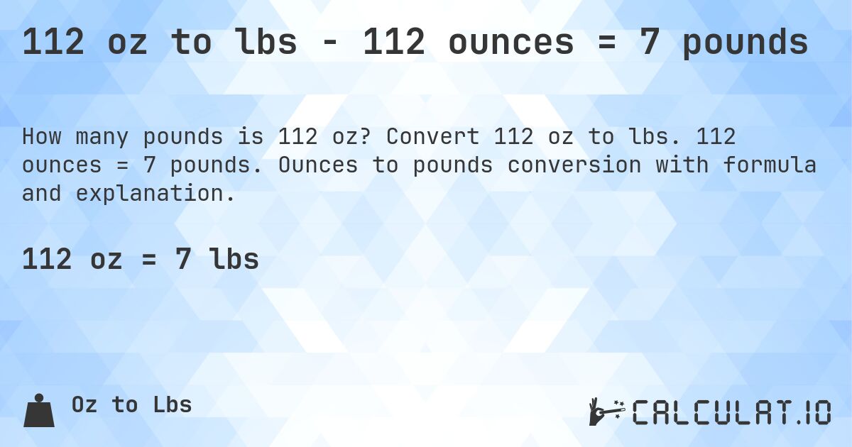 112 oz to lbs - 112 ounces = 7 pounds. Convert 112 oz to lbs. 112 ounces = 7 pounds. Ounces to pounds conversion with formula and explanation.