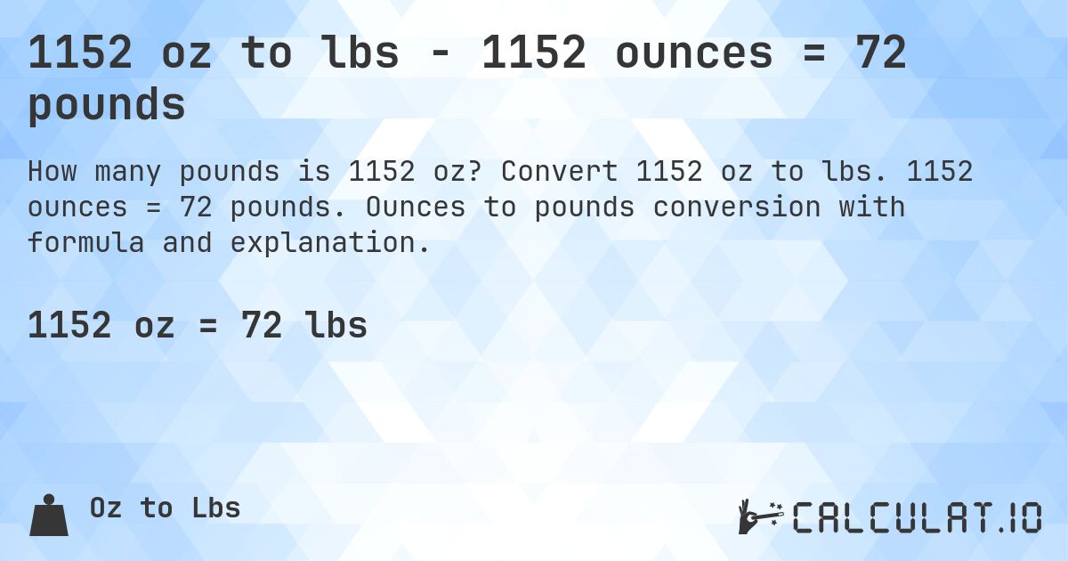 1152 oz to lbs - 1152 ounces = 72 pounds. Convert 1152 oz to lbs. 1152 ounces = 72 pounds. Ounces to pounds conversion with formula and explanation.