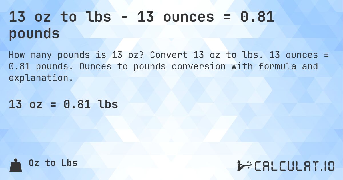 13 oz to lbs - 13 ounces = 0.81 pounds. Convert 13 oz to lbs. 13 ounces = 0.81 pounds. Ounces to pounds conversion with formula and explanation.