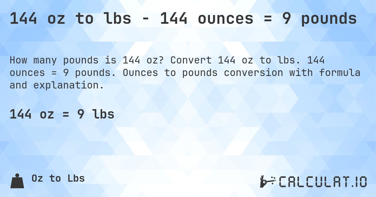 144 oz to lbs - 144 ounces = 9 pounds. Convert 144 oz to lbs. 144 ounces = 9 pounds. Ounces to pounds conversion with formula and explanation.