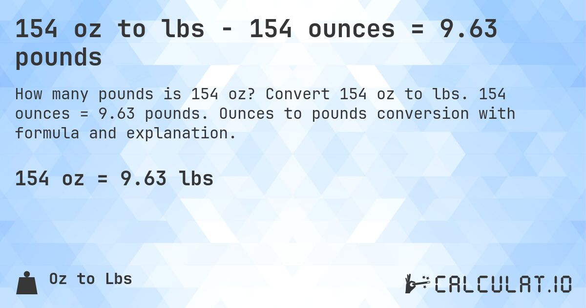 154 oz to lbs - 154 ounces = 9.63 pounds. Convert 154 oz to lbs. 154 ounces = 9.63 pounds. Ounces to pounds conversion with formula and explanation.