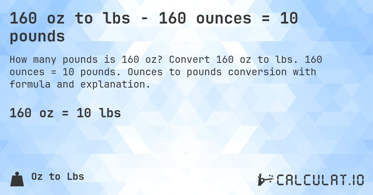 160 oz to lbs - 160 ounces = 10 pounds. Convert 160 oz to lbs. 160 ounces = 10 pounds. Ounces to pounds conversion with formula and explanation.