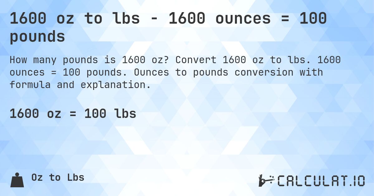 1600 oz to lbs - 1600 ounces = 100 pounds. Convert 1600 oz to lbs. 1600 ounces = 100 pounds. Ounces to pounds conversion with formula and explanation.