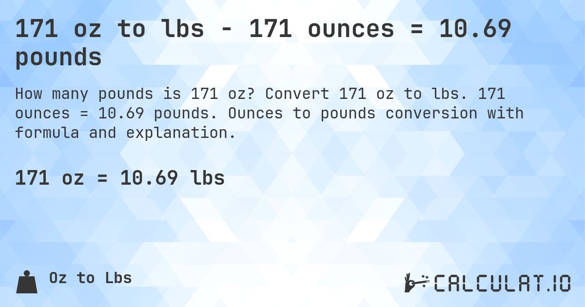 171 oz to lbs - 171 ounces = 10.69 pounds. Convert 171 oz to lbs. 171 ounces = 10.69 pounds. Ounces to pounds conversion with formula and explanation.