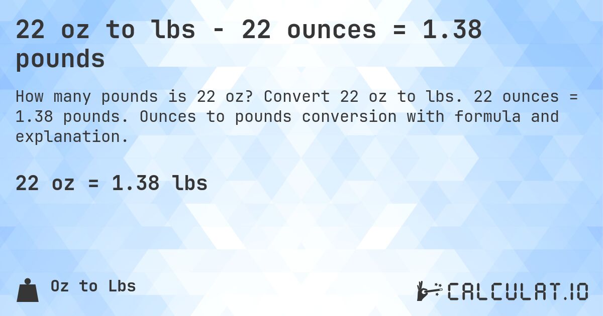 22 oz to lbs - 22 ounces = 1.38 pounds. Convert 22 oz to lbs. 22 ounces = 1.38 pounds. Ounces to pounds conversion with formula and explanation.