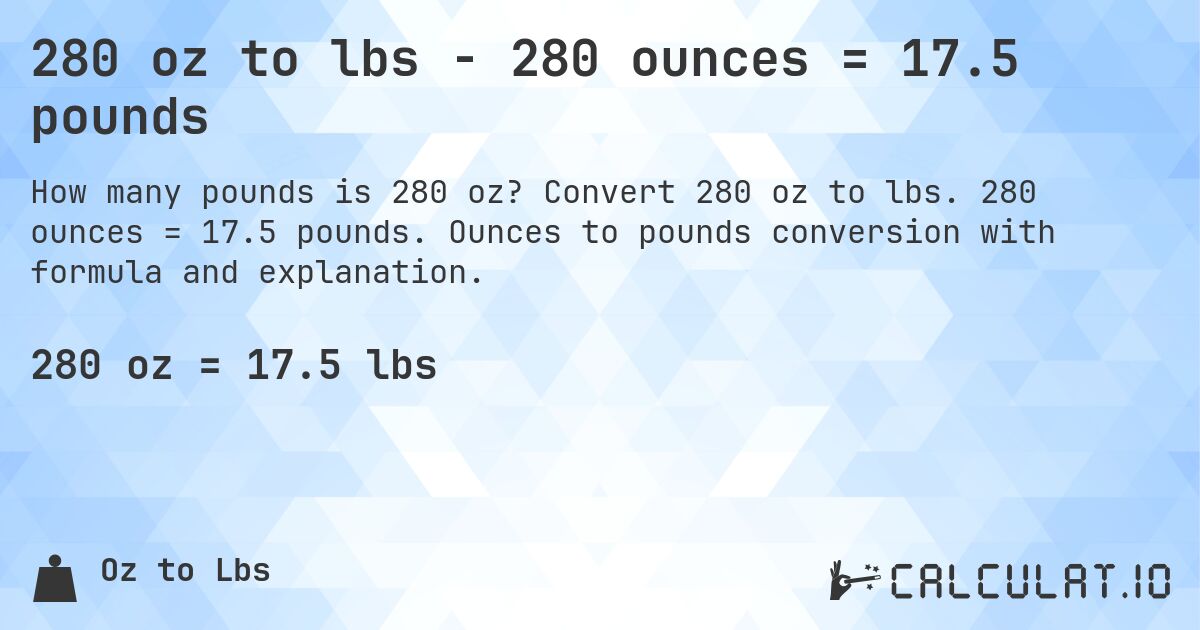 280 oz to lbs - 280 ounces = 17.5 pounds. Convert 280 oz to lbs. 280 ounces = 17.5 pounds. Ounces to pounds conversion with formula and explanation.