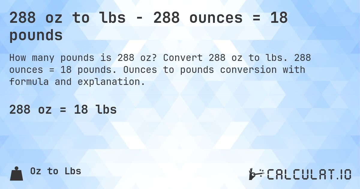 288 oz to lbs - 288 ounces = 18 pounds. Convert 288 oz to lbs. 288 ounces = 18 pounds. Ounces to pounds conversion with formula and explanation.