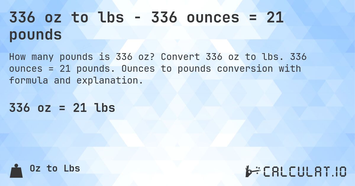 336 oz to lbs - 336 ounces = 21 pounds. Convert 336 oz to lbs. 336 ounces = 21 pounds. Ounces to pounds conversion with formula and explanation.