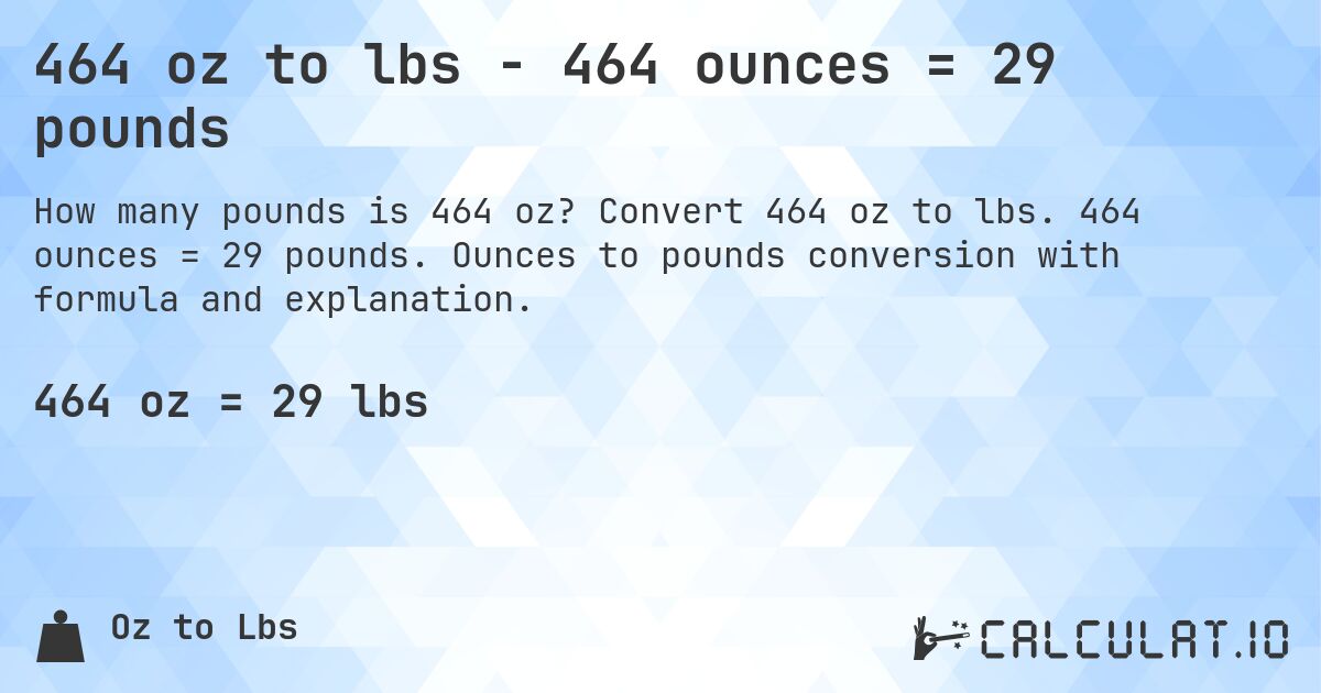464 oz to lbs - 464 ounces = 29 pounds. Convert 464 oz to lbs. 464 ounces = 29 pounds. Ounces to pounds conversion with formula and explanation.