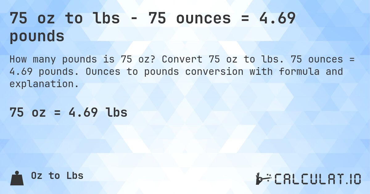 75 oz to lbs - 75 ounces = 4.69 pounds. Convert 75 oz to lbs. 75 ounces = 4.69 pounds. Ounces to pounds conversion with formula and explanation.