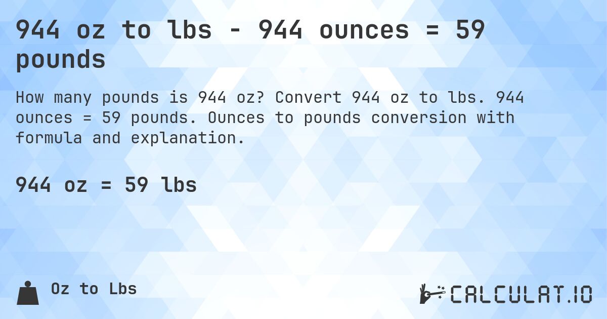 944 oz to lbs - 944 ounces = 59 pounds. Convert 944 oz to lbs. 944 ounces = 59 pounds. Ounces to pounds conversion with formula and explanation.
