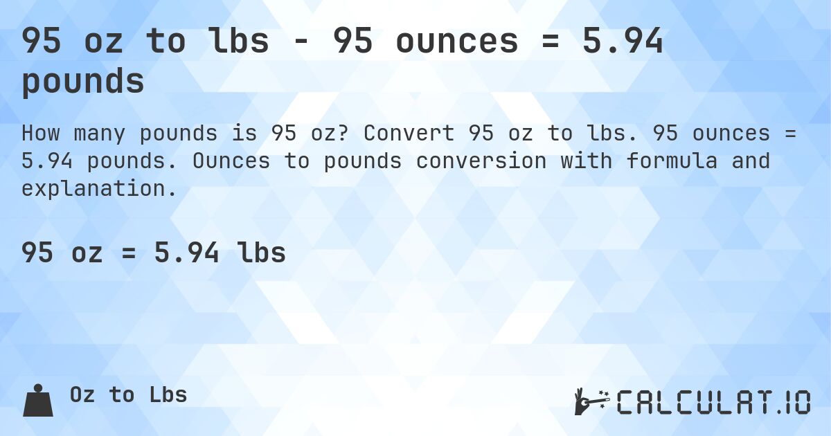 95 oz to lbs - 95 ounces = 5.94 pounds. Convert 95 oz to lbs. 95 ounces = 5.94 pounds. Ounces to pounds conversion with formula and explanation.