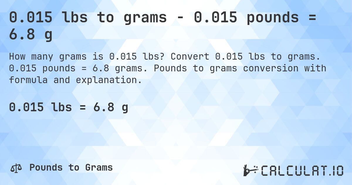 0.015 lbs to grams - 0.015 pounds = 6.8 g. Convert 0.015 lbs to grams. 0.015 pounds = 6.8 grams. Pounds to grams conversion with formula and explanation.