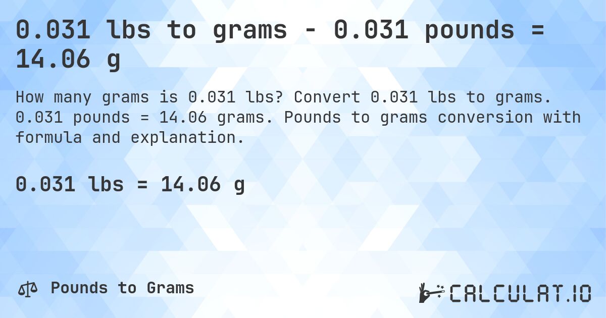 0.031 lbs to grams - 0.031 pounds = 14.06 g. Convert 0.031 lbs to grams. 0.031 pounds = 14.06 grams. Pounds to grams conversion with formula and explanation.
