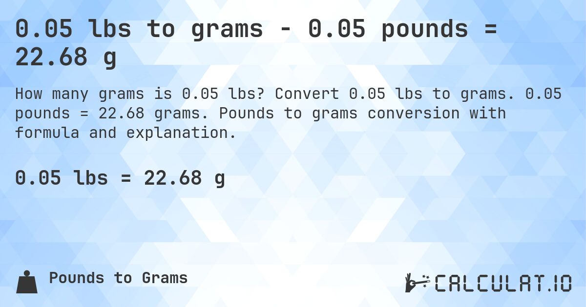 0.05 lbs to grams - 0.05 pounds = 22.68 g. Convert 0.05 lbs to grams. 0.05 pounds = 22.68 grams. Pounds to grams conversion with formula and explanation.