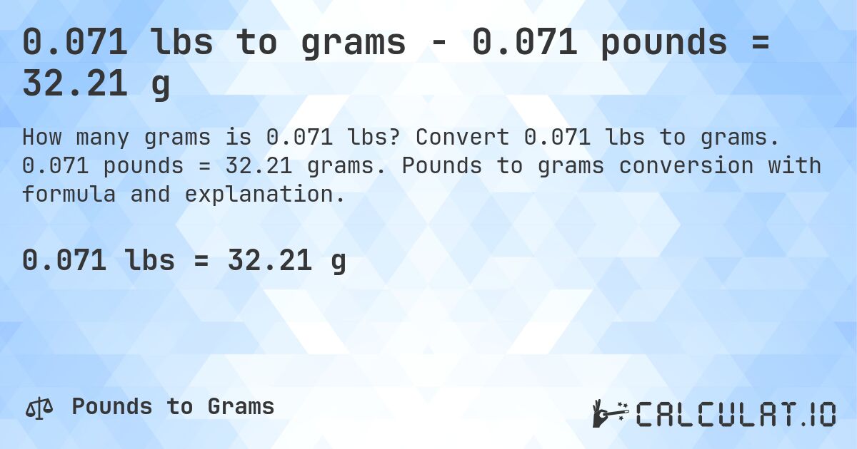 0.071 lbs to grams - 0.071 pounds = 32.21 g. Convert 0.071 lbs to grams. 0.071 pounds = 32.21 grams. Pounds to grams conversion with formula and explanation.
