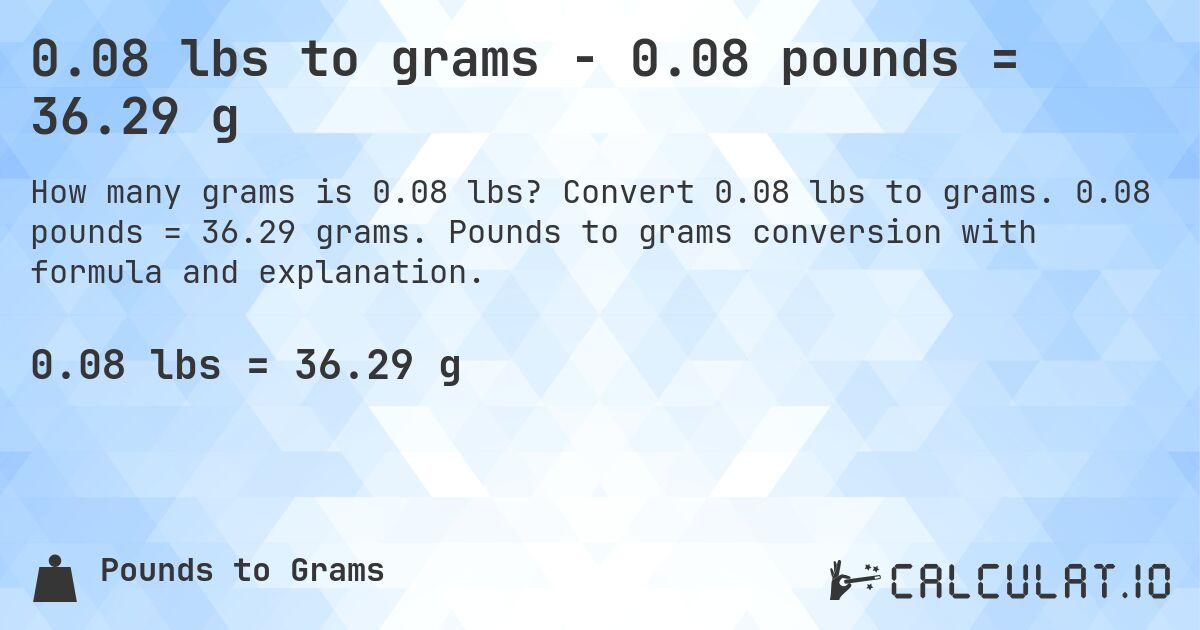 0.08 lbs to grams - 0.08 pounds = 36.29 g. Convert 0.08 lbs to grams. 0.08 pounds = 36.29 grams. Pounds to grams conversion with formula and explanation.
