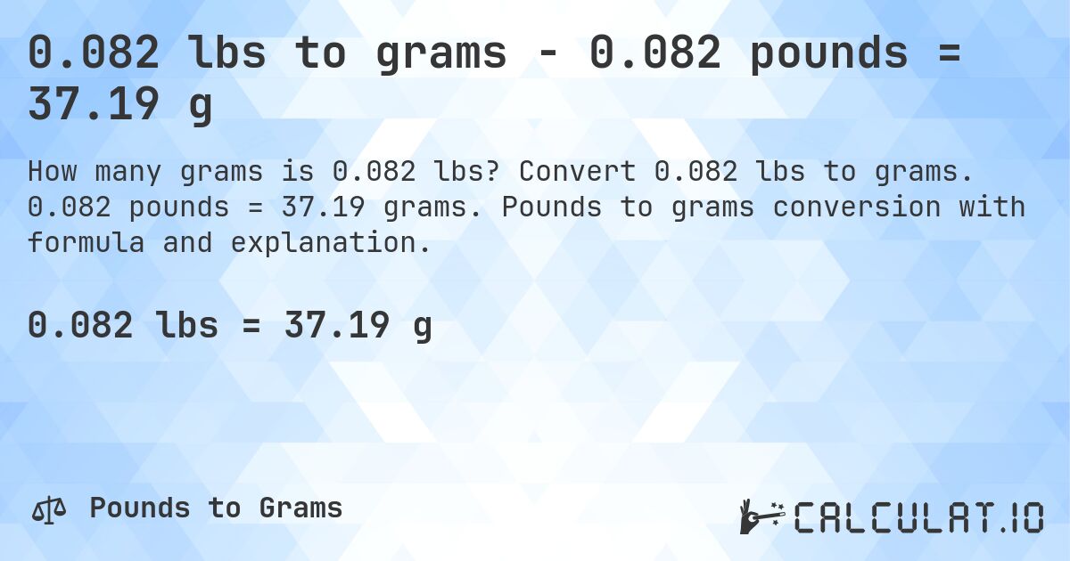 0.082 lbs to grams - 0.082 pounds = 37.19 g. Convert 0.082 lbs to grams. 0.082 pounds = 37.19 grams. Pounds to grams conversion with formula and explanation.