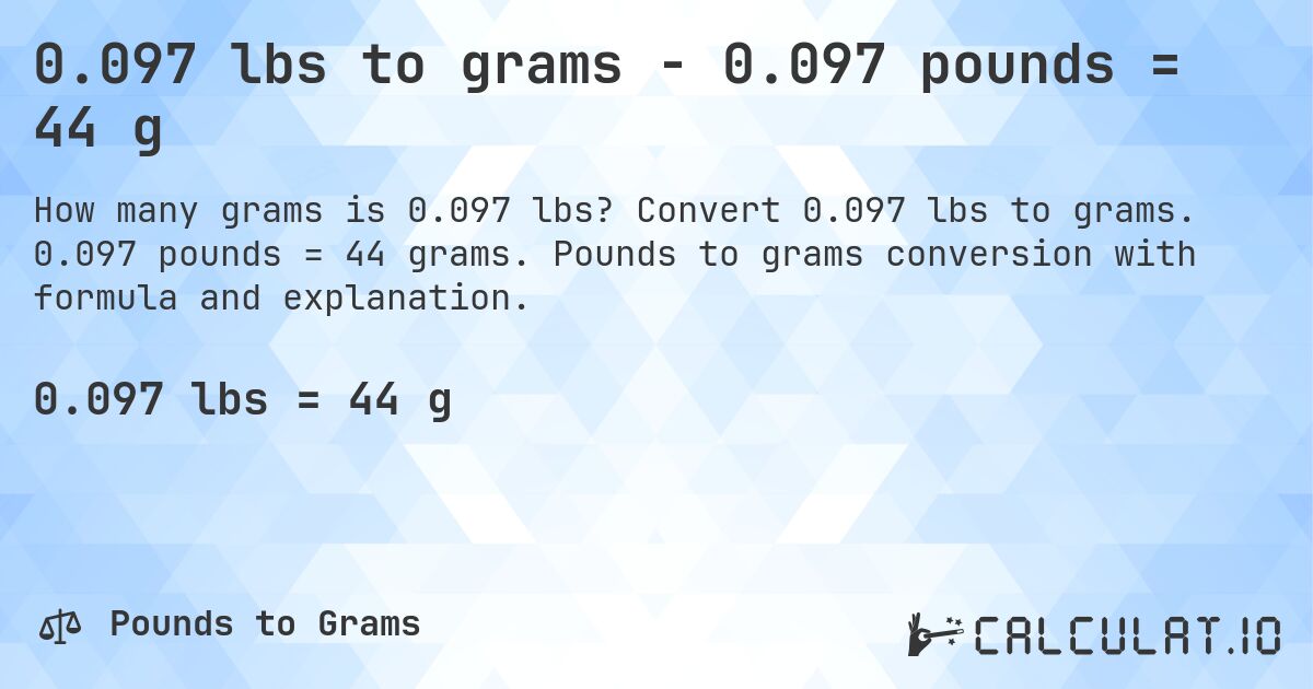 0.097 lbs to grams - 0.097 pounds = 44 g. Convert 0.097 lbs to grams. 0.097 pounds = 44 grams. Pounds to grams conversion with formula and explanation.