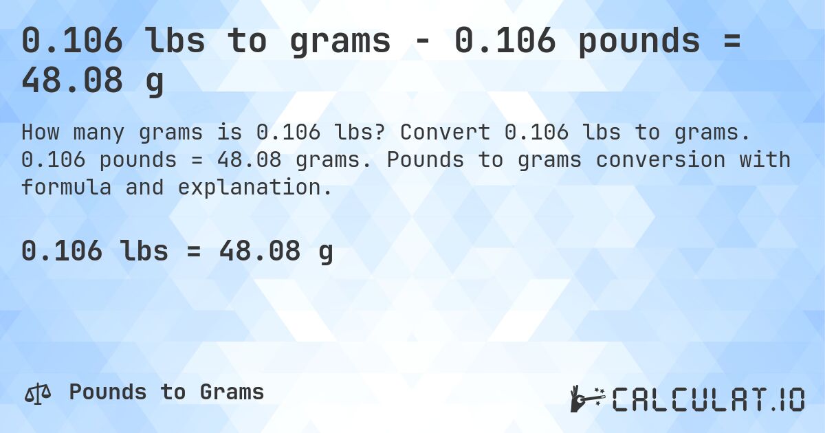 0.106 lbs to grams - 0.106 pounds = 48.08 g. Convert 0.106 lbs to grams. 0.106 pounds = 48.08 grams. Pounds to grams conversion with formula and explanation.