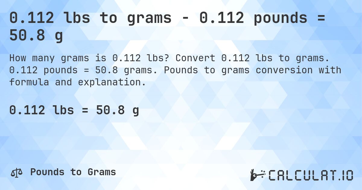 0.112 lbs to grams - 0.112 pounds = 50.8 g. Convert 0.112 lbs to grams. 0.112 pounds = 50.8 grams. Pounds to grams conversion with formula and explanation.