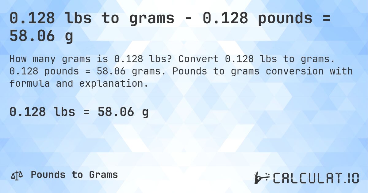 0.128 lbs to grams - 0.128 pounds = 58.06 g. Convert 0.128 lbs to grams. 0.128 pounds = 58.06 grams. Pounds to grams conversion with formula and explanation.