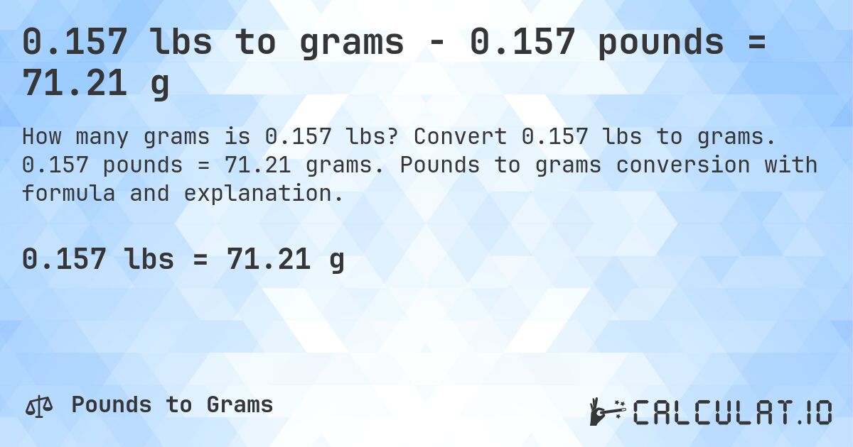 0.157 lbs to grams - 0.157 pounds = 71.21 g. Convert 0.157 lbs to grams. 0.157 pounds = 71.21 grams. Pounds to grams conversion with formula and explanation.