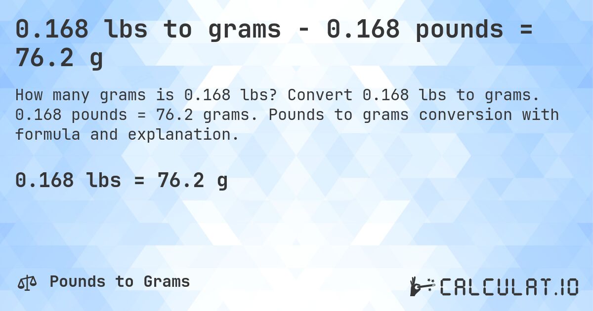 0.168 lbs to grams - 0.168 pounds = 76.2 g. Convert 0.168 lbs to grams. 0.168 pounds = 76.2 grams. Pounds to grams conversion with formula and explanation.