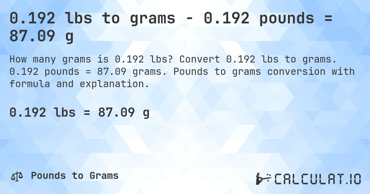 0.192 lbs to grams - 0.192 pounds = 87.09 g. Convert 0.192 lbs to grams. 0.192 pounds = 87.09 grams. Pounds to grams conversion with formula and explanation.