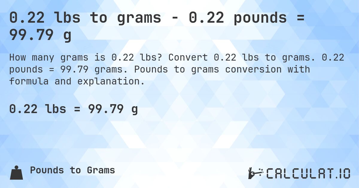 0.22 lbs to grams - 0.22 pounds = 99.79 g. Convert 0.22 lbs to grams. 0.22 pounds = 99.79 grams. Pounds to grams conversion with formula and explanation.
