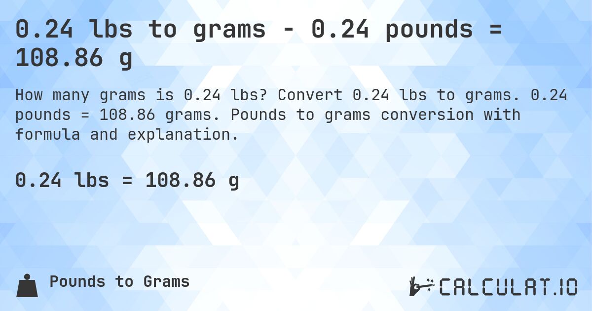 0.24 lbs to grams - 0.24 pounds = 108.86 g. Convert 0.24 lbs to grams. 0.24 pounds = 108.86 grams. Pounds to grams conversion with formula and explanation.