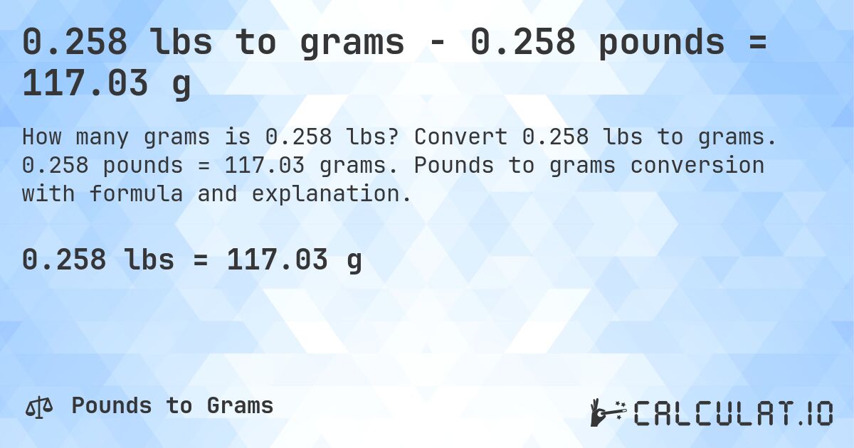 0.258 lbs to grams - 0.258 pounds = 117.03 g. Convert 0.258 lbs to grams. 0.258 pounds = 117.03 grams. Pounds to grams conversion with formula and explanation.