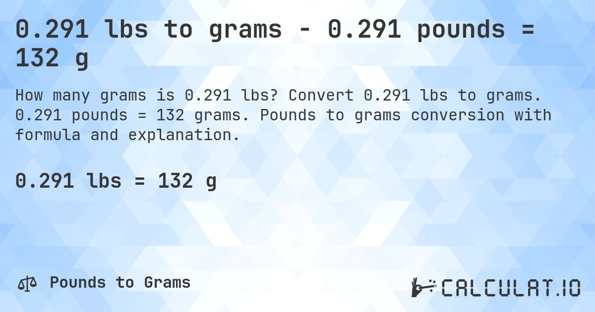0.291 lbs to grams - 0.291 pounds = 132 g. Convert 0.291 lbs to grams. 0.291 pounds = 132 grams. Pounds to grams conversion with formula and explanation.