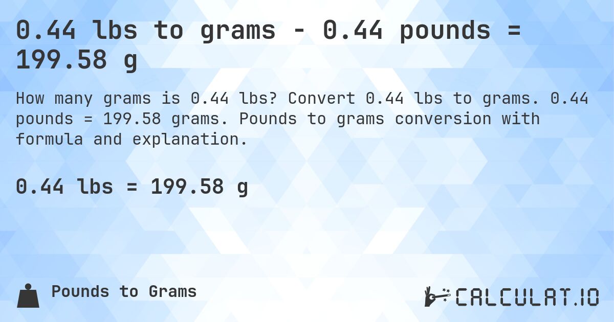 0.44 lbs to grams - 0.44 pounds = 199.58 g. Convert 0.44 lbs to grams. 0.44 pounds = 199.58 grams. Pounds to grams conversion with formula and explanation.