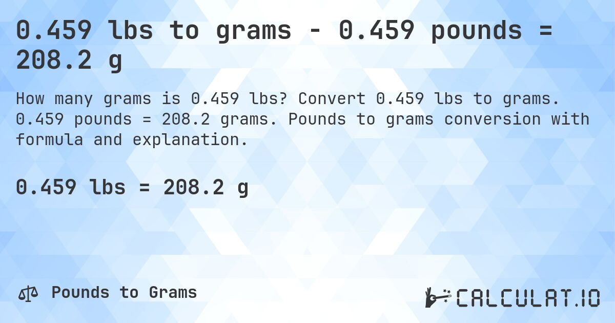 0.459 lbs to grams - 0.459 pounds = 208.2 g. Convert 0.459 lbs to grams. 0.459 pounds = 208.2 grams. Pounds to grams conversion with formula and explanation.