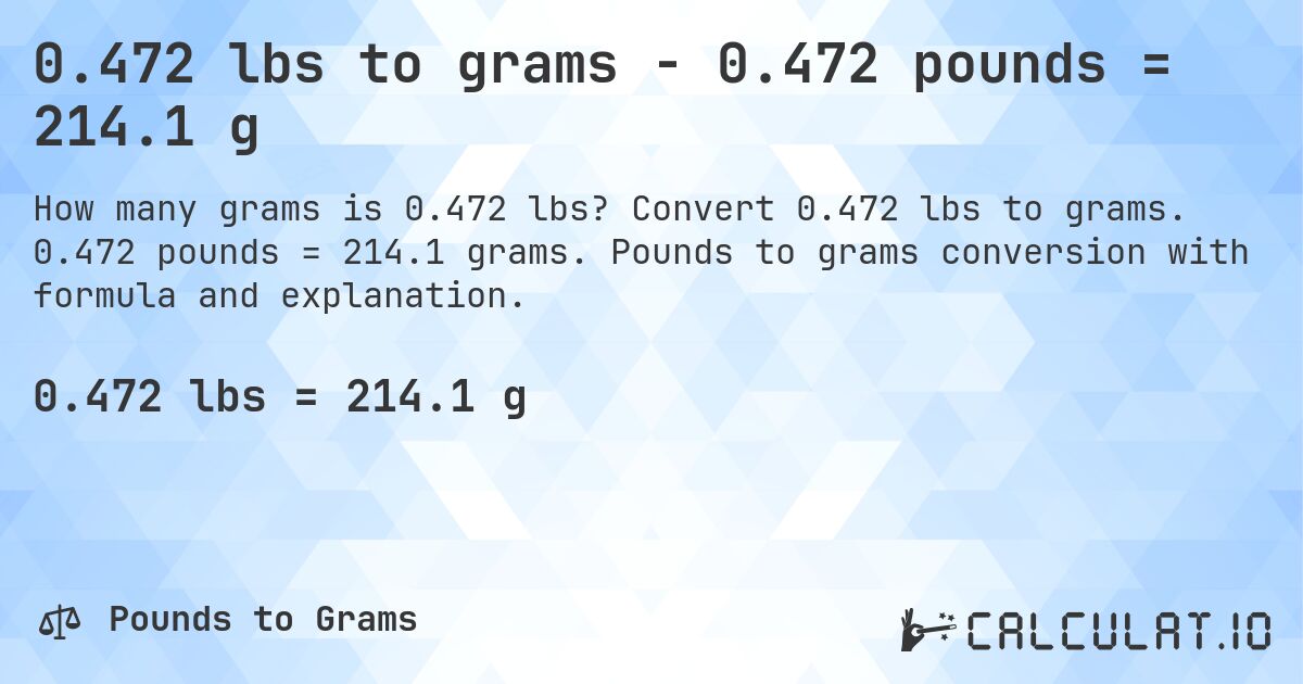 0.472 lbs to grams - 0.472 pounds = 214.1 g. Convert 0.472 lbs to grams. 0.472 pounds = 214.1 grams. Pounds to grams conversion with formula and explanation.